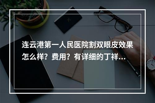 连云港第一人民医院割双眼皮效果怎么样？费用？有详细的丁祥生、孟凡军信息~