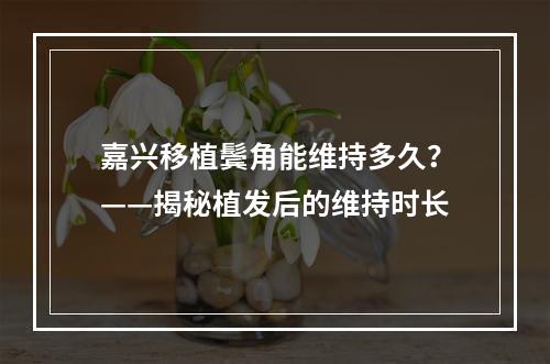 嘉兴移植鬓角能维持多久？——揭秘植发后的维持时长