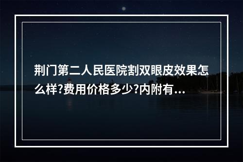 荆门第二人民医院割双眼皮效果怎么样?费用价格多少?内附有价格表的信息!