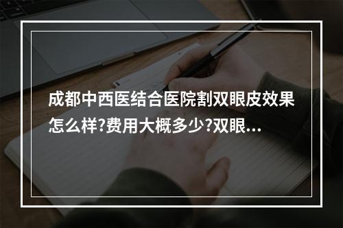 成都中西医结合医院割双眼皮效果怎么样?费用大概多少?双眼皮手术的价格和什么有关?