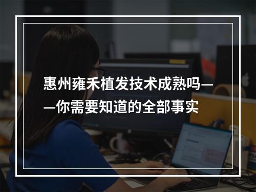 惠州雍禾植发技术成熟吗——你需要知道的全部事实