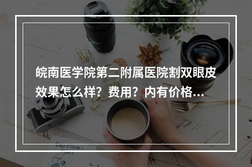 皖南医学院第二附属医院割双眼皮效果怎么样？费用？内有价格分享+医院信息