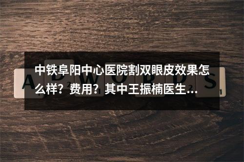 中铁阜阳中心医院割双眼皮效果怎么样？费用？其中王振楠医生+整形科简介