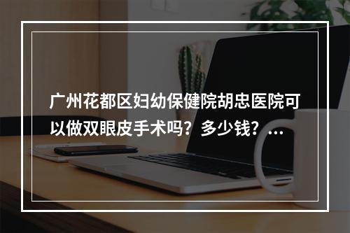 广州花都区妇幼保健院胡忠医院可以做双眼皮手术吗？多少钱？相关资料介绍