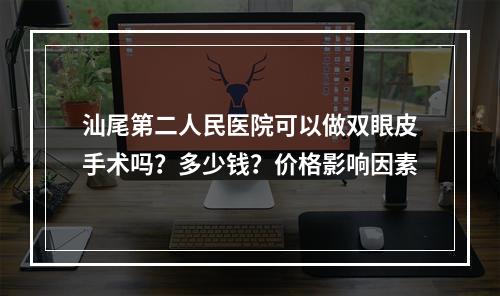 汕尾第二人民医院可以做双眼皮手术吗？多少钱？价格影响因素