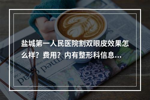 盐城第一人民医院割双眼皮效果怎么样？费用？内有整形科信息+科普