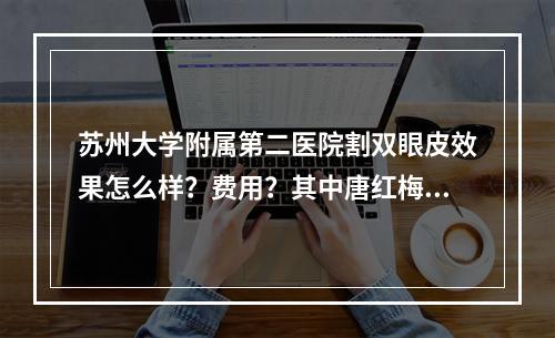 苏州大学附属第二医院割双眼皮效果怎么样？费用？其中唐红梅医生值得选择~