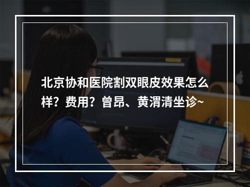 北京协和医院割双眼皮效果怎么样？费用？曾昂、黄渭清坐诊~