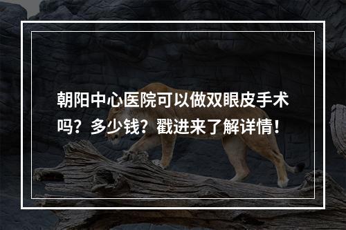 朝阳中心医院可以做双眼皮手术吗？多少钱？戳进来了解详情！