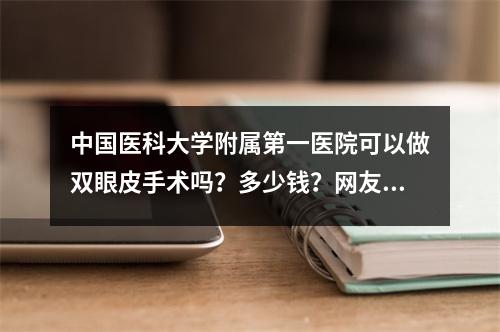 中国医科大学附属第一医院可以做双眼皮手术吗？多少钱？网友亲身经历展示！