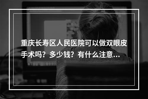 重庆长寿区人民医院可以做双眼皮手术吗？多少钱？有什么注意事项吗？