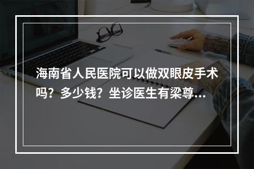 海南省人民医院可以做双眼皮手术吗？多少钱？坐诊医生有梁尊鸿、李磊医生！