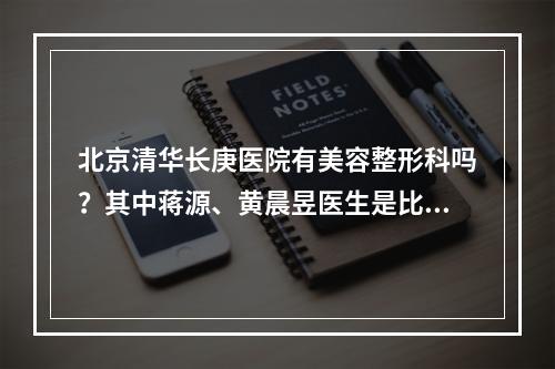 北京清华长庚医院有美容整形科吗？其中蒋源、黄晨昱医生是比较有名的！