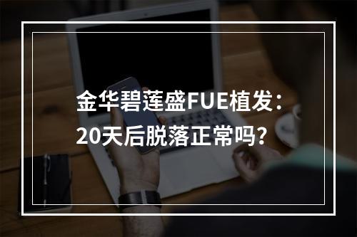 金华碧莲盛FUE植发：20天后脱落正常吗？