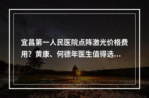 宜昌第一人民医院点阵激光价格费用？黄康、何德年医生值得选！