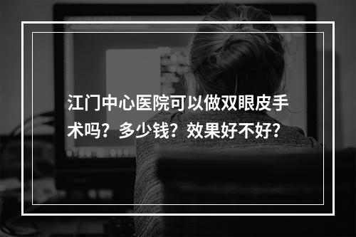 江门中心医院可以做双眼皮手术吗？多少钱？效果好不好？