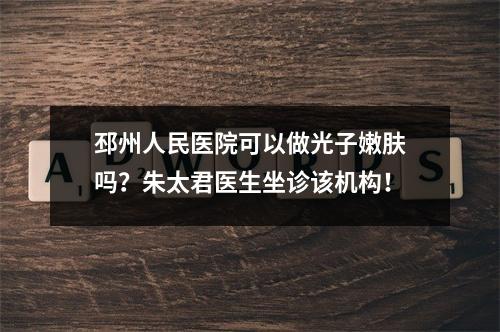 邳州人民医院可以做光子嫩肤吗？朱太君医生坐诊该机构！