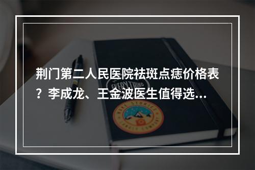 荆门第二人民医院祛斑点痣价格表？李成龙、王金波医生值得选择！