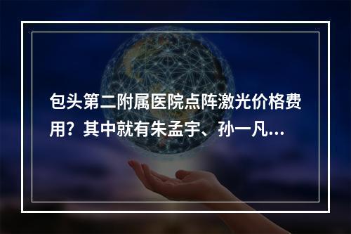 包头第二附属医院点阵激光价格费用？其中就有朱孟宇、孙一凡医生坐诊！