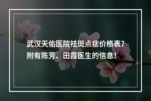 武汉天佑医院祛斑点痣价格表？附有陈芳、田霞医生的信息！