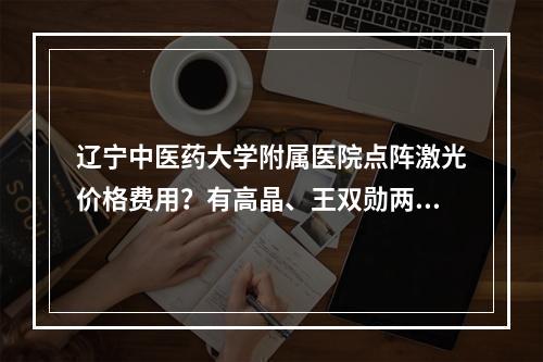 辽宁中医药大学附属医院点阵激光价格费用？有高晶、王双勋两位专家坐诊！