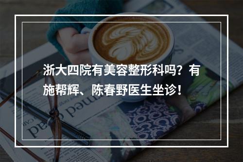 浙大四院有美容整形科吗？有施帮辉、陈春野医生坐诊！