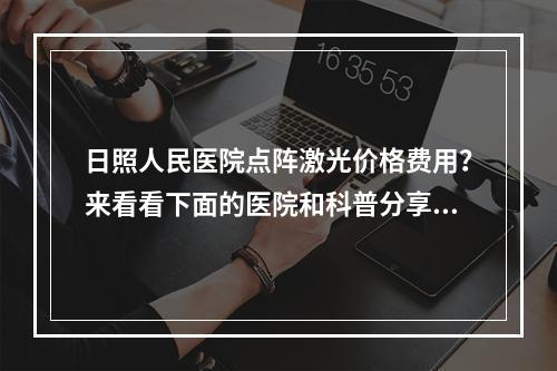 日照人民医院点阵激光价格费用？来看看下面的医院和科普分享！