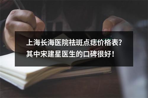 上海长海医院祛斑点痣价格表？其中宋建星医生的口碑很好！