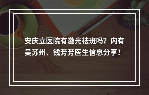 安庆立医院有激光祛斑吗？内有吴苏州、钱芳芳医生信息分享！