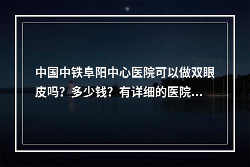 中国中铁阜阳中心医院可以做双眼皮吗？多少钱？有详细的医院信息分享！