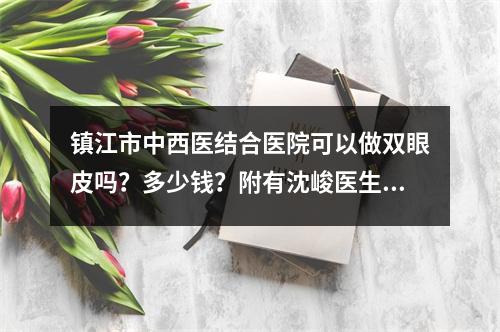 镇江市中西医结合医院可以做双眼皮吗？多少钱？附有沈峻医生信息分享+价格收费分享！