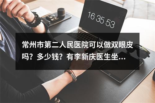 常州市第二人民医院可以做双眼皮吗？多少钱？有李新庆医生坐诊！