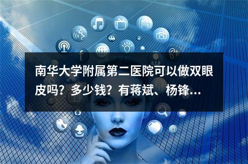 南华大学附属第二医院可以做双眼皮吗？多少钱？有蒋斌、杨锋医生医生推荐！