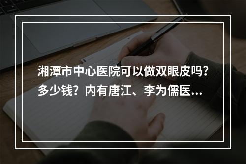 湘潭市中心医院可以做双眼皮吗？多少钱？内有唐江、李为儒医生实力推荐！