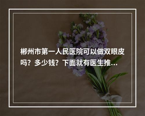 郴州市第一人民医院可以做双眼皮吗？多少钱？下面就有医生推荐以及医院简介