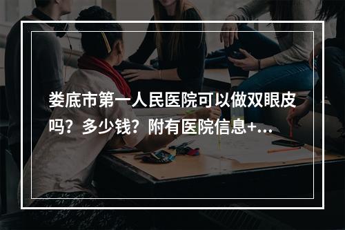 娄底市第一人民医院可以做双眼皮吗？多少钱？附有医院信息+医生简介分享！