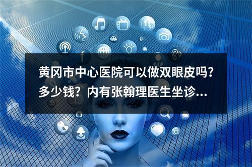 黄冈市中心医院可以做双眼皮吗？多少钱？内有张翰理医生坐诊！