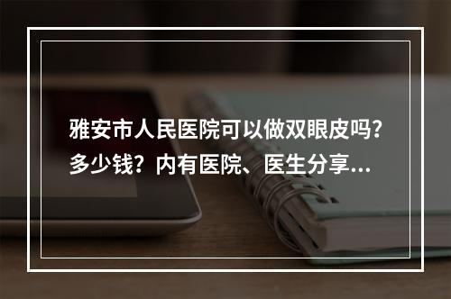 雅安市人民医院可以做双眼皮吗？多少钱？内有医院、医生分享！