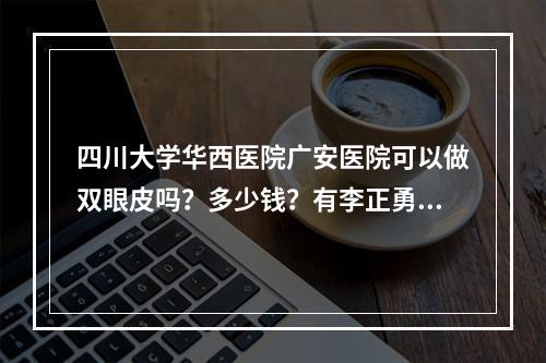 四川大学华西医院广安医院可以做双眼皮吗？多少钱？有李正勇医生信息+医院简介