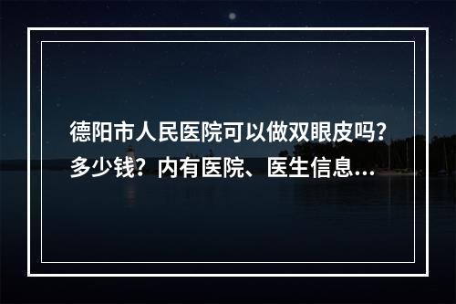 德阳市人民医院可以做双眼皮吗？多少钱？内有医院、医生信息分享