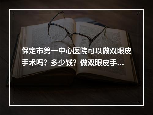 保定市第一中心医院可以做双眼皮手术吗？多少钱？做双眼皮手术要多久才能恢复好?