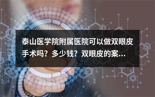 泰山医学院附属医院可以做双眼皮手术吗？多少钱？双眼皮的案例分享很详细！