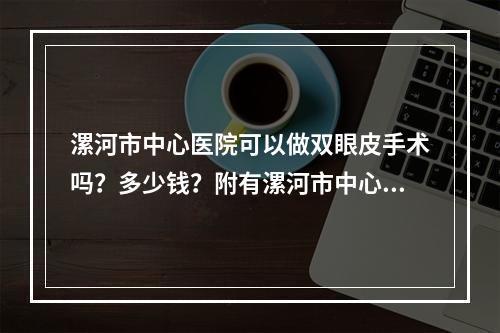 漯河市中心医院可以做双眼皮手术吗？多少钱？附有漯河市中心医院整形科的简介以及医生简介