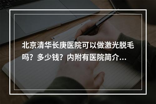 北京清华长庚医院可以做激光脱毛吗？多少钱？内附有医院简介、专家医生坐诊！