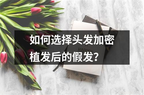 如何选择头发加密植发后的假发？