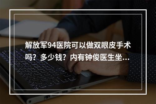 解放军94医院可以做双眼皮手术吗？多少钱？内有钟俊医生坐诊！