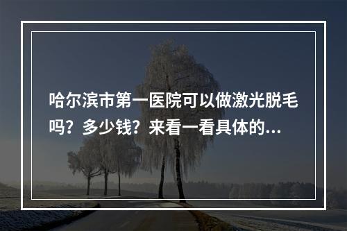 哈尔滨市第一医院可以做激光脱毛吗？多少钱？来看一看具体的分享吧！