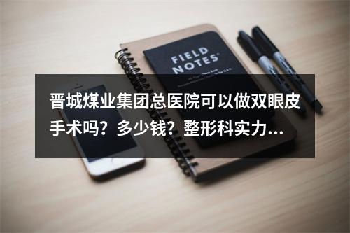 晋城煤业集团总医院可以做双眼皮手术吗？多少钱？整形科实力突出，水平不错！