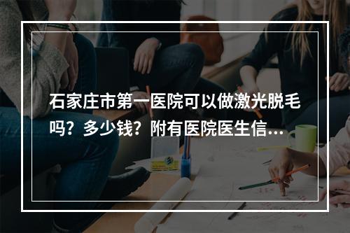 石家庄市第一医院可以做激光脱毛吗？多少钱？附有医院医生信息分享！