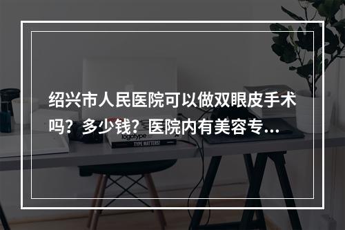 绍兴市人民医院可以做双眼皮手术吗？多少钱？医院内有美容专家医生坐诊！